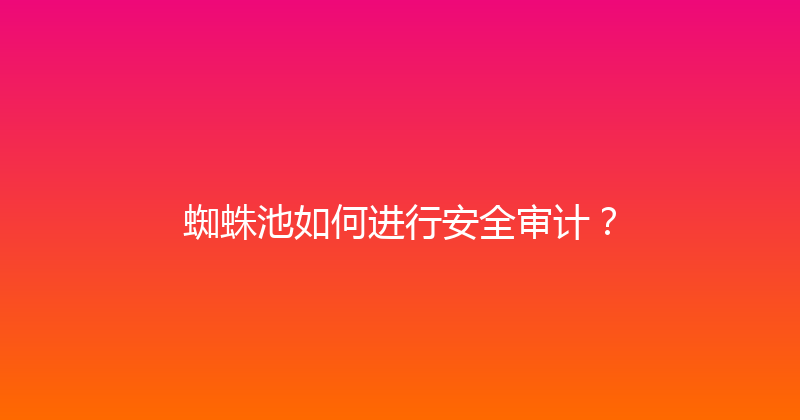 蜘蛛池如何进行安全审计？ 封面图
